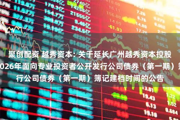 聚创配资 越秀资本: 关于延长广州越秀资本控股集团股份有限公司2026年面向专业投资者公开发行公司债券（第一期）簿记建档时间的公告