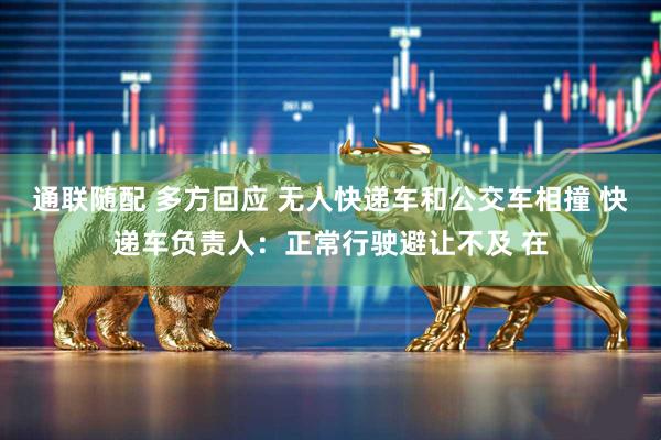 通联随配 多方回应 无人快递车和公交车相撞 快递车负责人：正常行驶避让不及 在