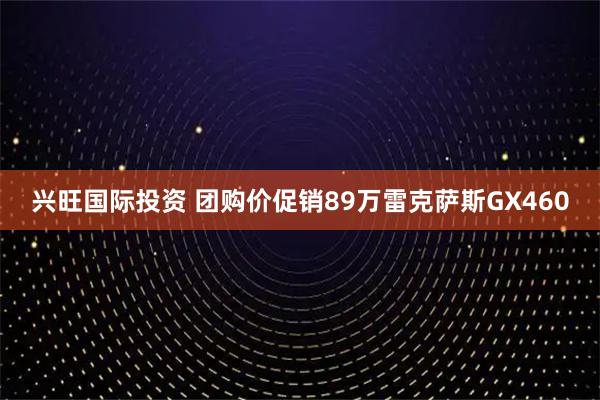 兴旺国际投资 团购价促销89万雷克萨斯GX460